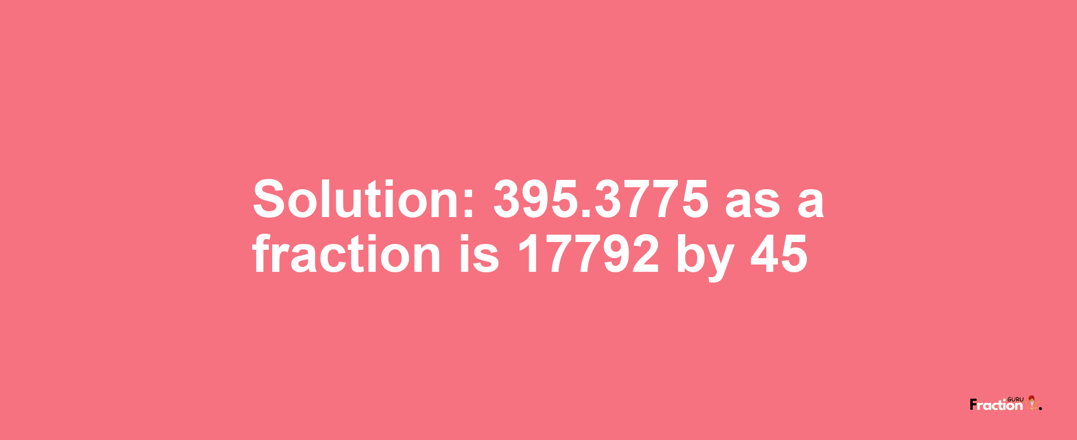 Solution:395.3775 as a fraction is 17792/45